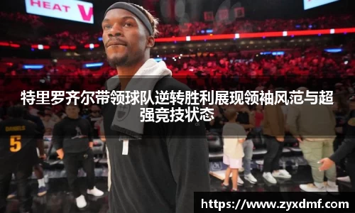 特里罗齐尔带领球队逆转胜利展现领袖风范与超强竞技状态