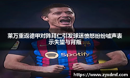 莱万重返德甲对阵拜仁引发球迷愤怒纷纷嘘声表示失望与背叛